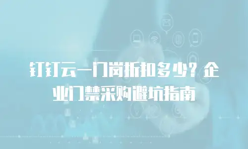 钉钉云一门岗折扣多少？企业门禁采购避坑指南