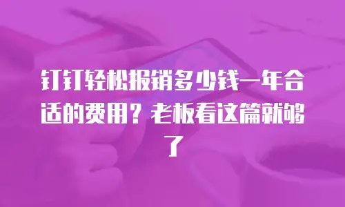 钉钉轻松报销多少钱一年合适的费用？老板看这篇就够了