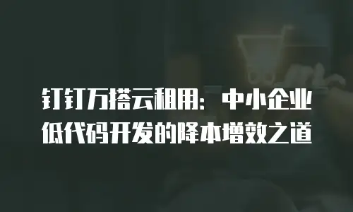 钉钉万搭云租用：中小企业低代码开发的降本增效之道