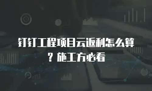 钉钉工程项目云返利怎么算？施工方必看