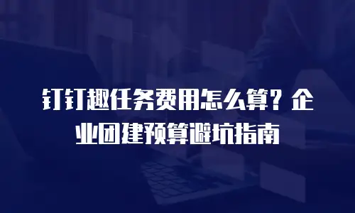 钉钉趣任务费用怎么算？企业团建预算避坑指南