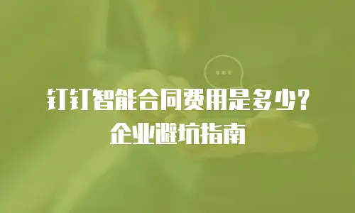 钉钉智能合同费用是多少？企业避坑指南