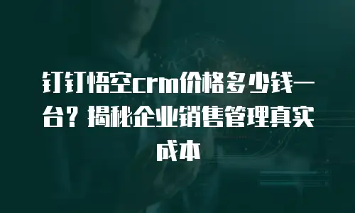 钉钉悟空crm价格多少钱一台？揭秘企业销售管理真实成本