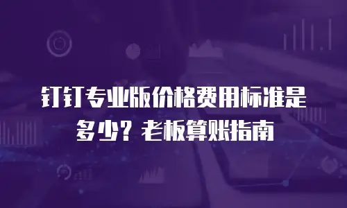 钉钉专业版价格费用标准是多少？老板算账指南