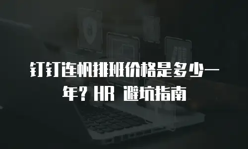 钉钉连帆排班价格是多少一年？HR 避坑指南