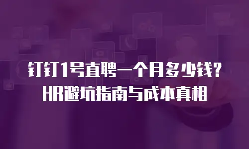 钉钉1号直聘一个月多少钱？HR避坑指南与成本真相