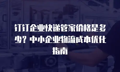 钉钉企业快递管家价格是多少？中小企业物流成本优化指南