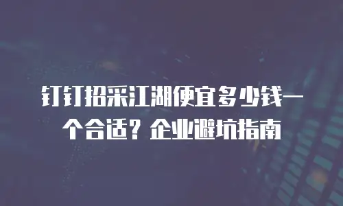 钉钉招采江湖便宜多少钱一个合适？企业避坑指南
