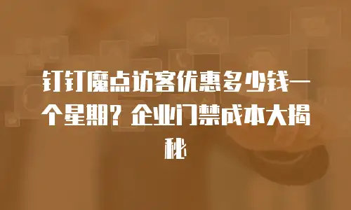 钉钉魔点访客优惠多少钱一个星期？企业门禁成本大揭秘