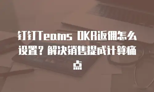 钉钉Teams OKR返佣怎么设置？解决销售提成计算痛点