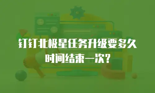 钉钉北极星任务升级要多久时间结束一次？