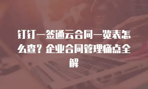 钉钉一签通云合同一览表怎么查？企业合同管理痛点全解