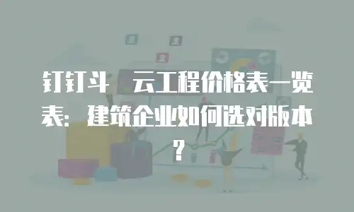 钉钉斗栱云工程价格表一览表：建筑企业如何选对版本？