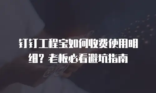 钉钉工程宝如何收费使用明细？老板必看避坑指南