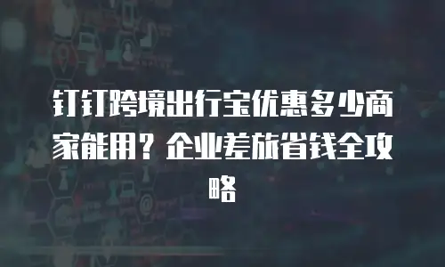 钉钉跨境出行宝优惠多少商家能用？企业差旅省钱全攻略