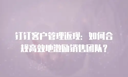 钉钉客户管理返现：如何合规高效地激励销售团队？