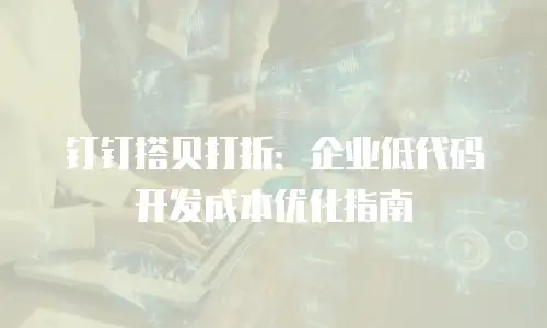 钉钉搭贝打折：企业低代码开发成本优化指南