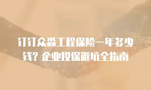 钉钉众淼工程保险一年多少钱？企业投保避坑全指南