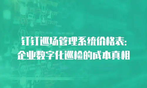 钉钉巡场管理系统价格表：企业数字化巡检的成本真相