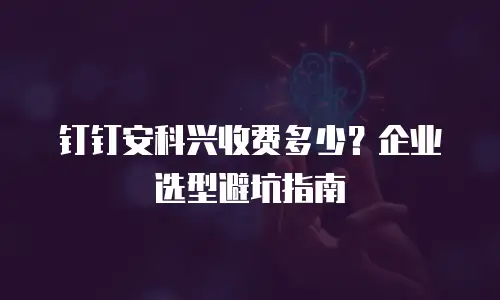 钉钉安科兴收费多少？企业选型避坑指南