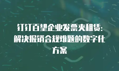 钉钉百望企业发票夹租赁：解决报销合规难题的数字化方案