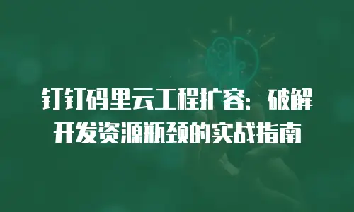 钉钉码里云工程扩容：破解开发资源瓶颈的实战指南