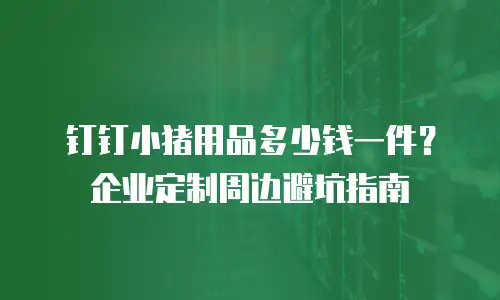 钉钉小猪用品多少钱一件？企业定制周边避坑指南