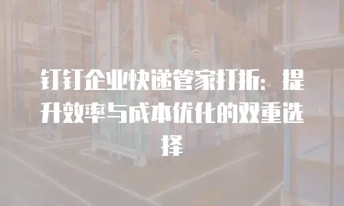 钉钉企业快递管家打折：提升效率与成本优化的双重选择