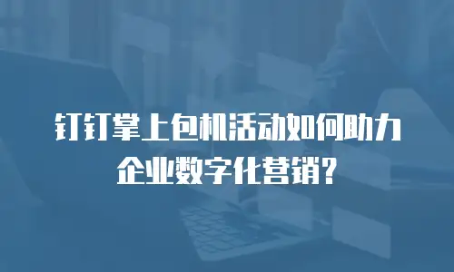 钉钉掌上包机活动如何助力企业数字化营销？