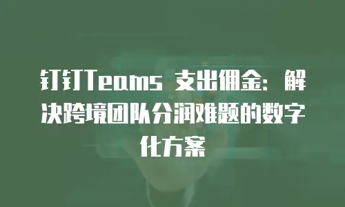 钉钉Teams 支出佣金：解决跨境团队分润难题的数字化方案