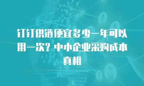 钉钉供链便宜多少一年可以用一次？中小企业采购成本真相