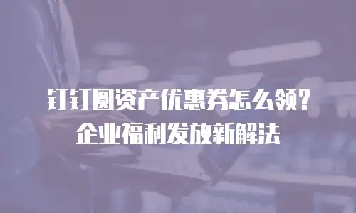 钉钉圆资产优惠券怎么领？企业福利发放新解法