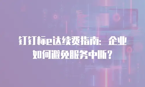 钉钉标e达续费指南：企业如何避免服务中断？