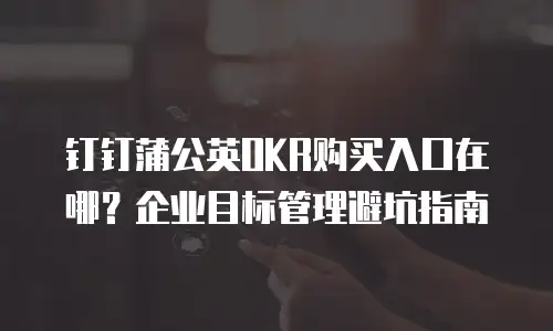 钉钉蒲公英OKR购买入口在哪？企业目标管理避坑指南