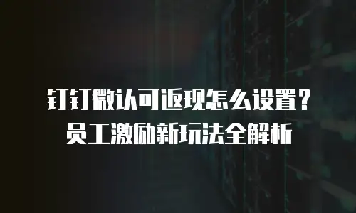 钉钉微认可返现怎么设置？员工激励新玩法全解析