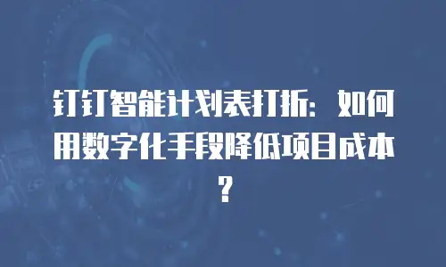 钉钉智能计划表打折：如何用数字化手段降低项目成本？
