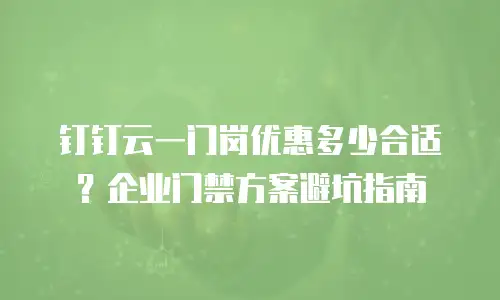 钉钉云一门岗优惠多少合适？企业门禁方案避坑指南