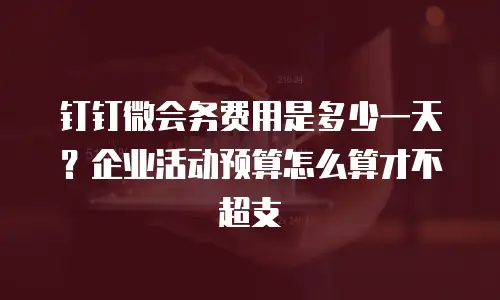 钉钉微会务费用是多少一天？企业活动预算怎么算才不超支