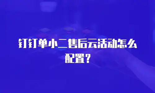 钉钉单小二售后云活动怎么配置？