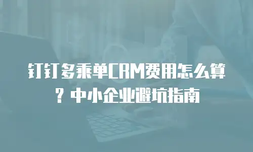 钉钉多乘单CRM费用怎么算？中小企业避坑指南