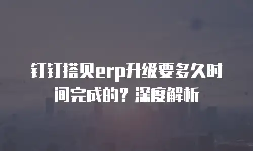 钉钉搭贝erp升级要多久时间完成的？深度解析