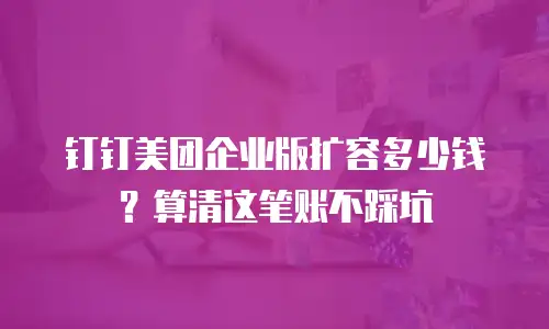 钉钉美团企业版扩容多少钱？算清这笔账不踩坑
