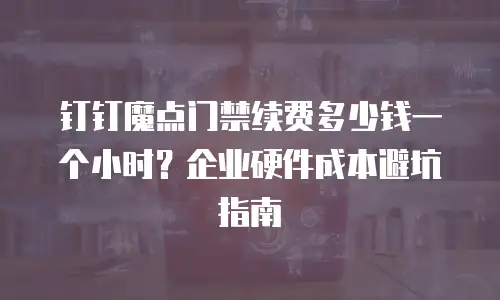 钉钉魔点门禁续费多少钱一个小时？企业硬件成本避坑指南