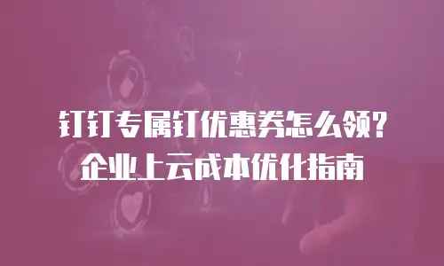 钉钉专属钉优惠券怎么领？企业上云成本优化指南
