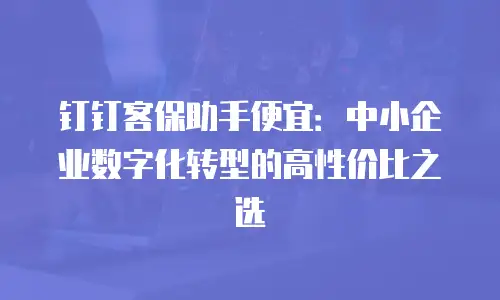 钉钉客保助手便宜：中小企业数字化转型的高性价比之选
