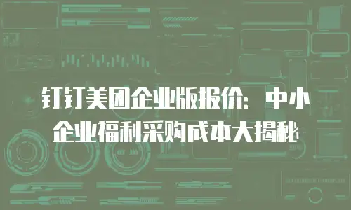 钉钉美团企业版报价：中小企业福利采购成本大揭秘