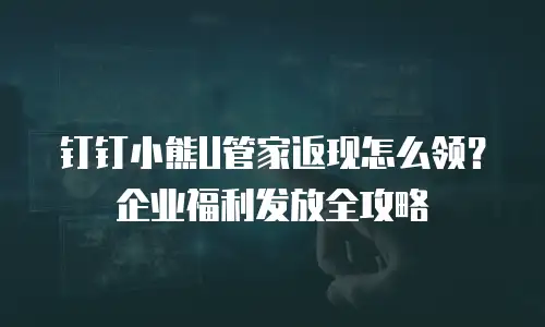 钉钉小熊U管家返现怎么领？企业福利发放全攻略