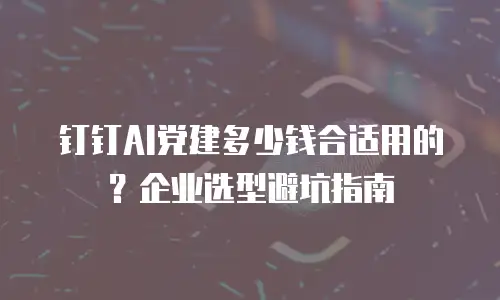 钉钉AI党建多少钱合适用的？企业选型避坑指南