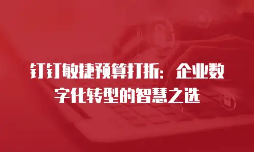 钉钉敏捷预算打折：企业数字化转型的智慧之选