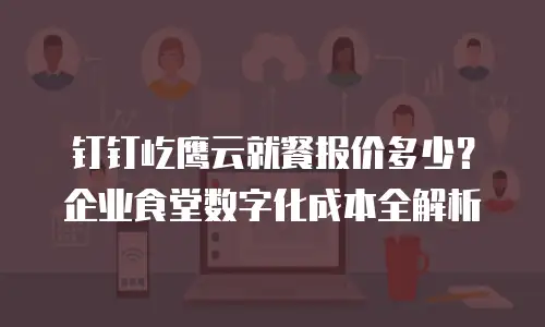 钉钉屹鹰云就餐报价多少？企业食堂数字化成本全解析